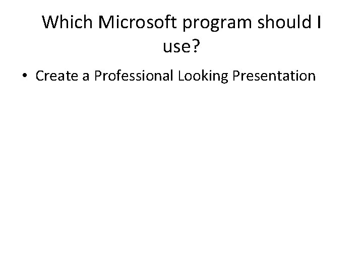 Which Microsoft program should I use? • Create a Professional Looking Presentation 