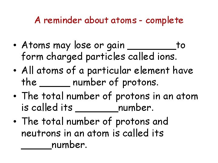 A reminder about atoms - complete • Atoms may lose or gain ____to form