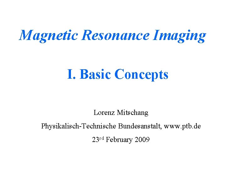 Magnetic Resonance Imaging I. Basic Concepts Lorenz Mitschang Physikalisch-Technische Bundesanstalt, www. ptb. de 23