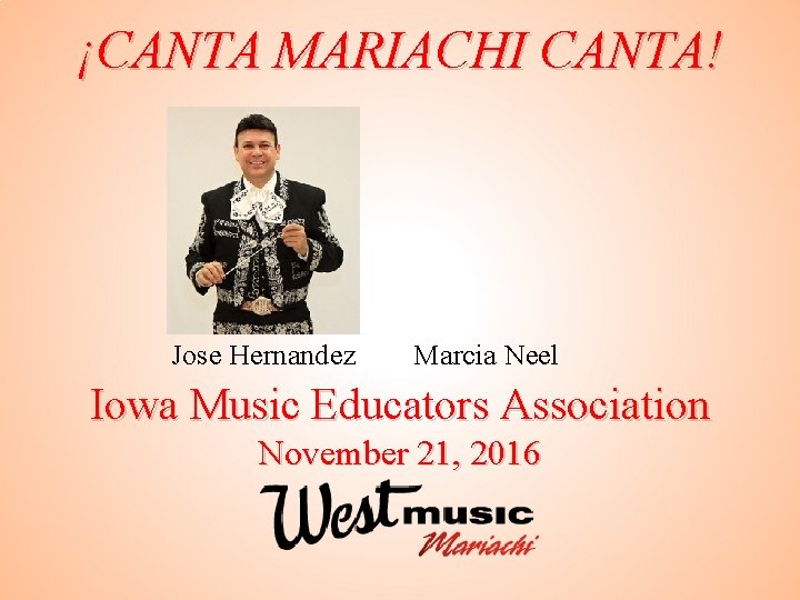 ¡CANTA MARIACHI CANTA! Jose Hernandez Marcia Neel Iowa Music Educators Association November 21, 2016