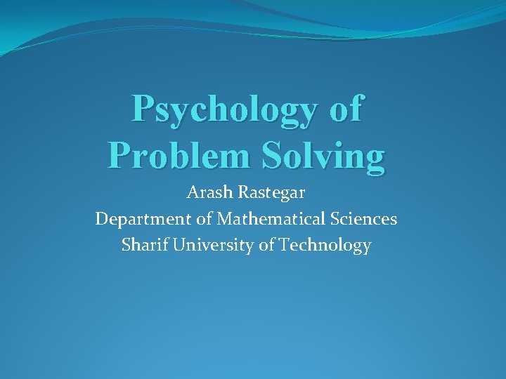 Psychology of Problem Solving Arash Rastegar Department of Mathematical Sciences Sharif University of Technology