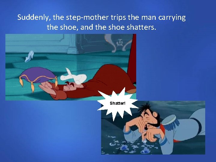 Suddenly, the step-mother trips the man carrying the shoe, and the shoe shatters. Shatter!