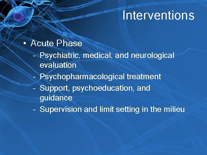 Interventions • Acute Phase – Psychiatric, medical, and neurological evaluation – Psychopharmacological treatment –