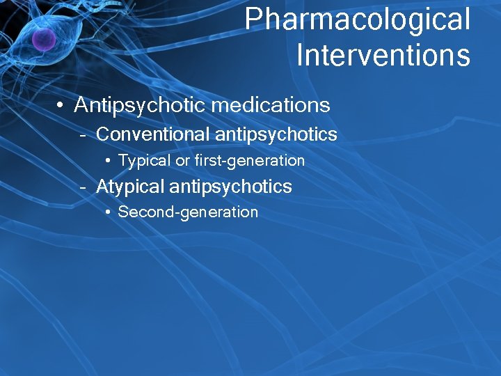 Pharmacological Interventions • Antipsychotic medications – Conventional antipsychotics • Typical or first-generation – Atypical
