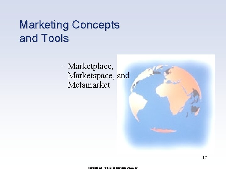 Marketing Concepts and Tools – Marketplace, Marketspace, and Metamarket 17 Copyright 2004 © Pearson