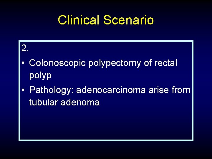 Clinical Scenario 2. • Colonoscopic polypectomy of rectal polyp • Pathology: adenocarcinoma arise from