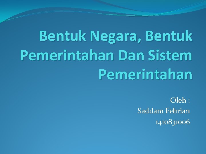Bentuk Negara, Bentuk Pemerintahan Dan Sistem Pemerintahan Oleh : Saddam Febrian 1410831006 