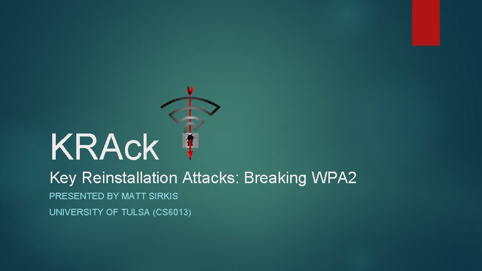 KRAck Key Reinstallation Attacks: Breaking WPA 2 PRESENTED BY MATT SIRKIS UNIVERSITY OF TULSA