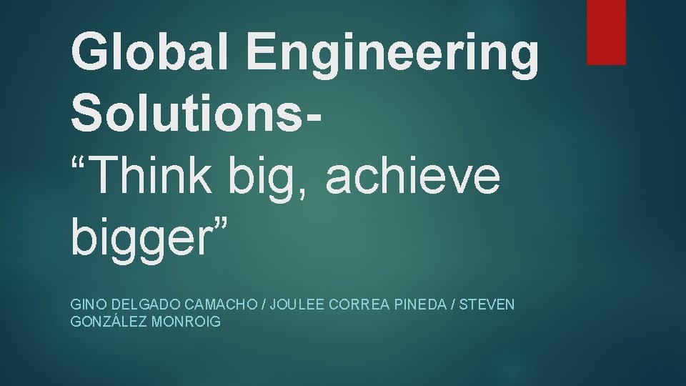 Global Engineering Solutions“Think big, achieve bigger” GINO DELGADO CAMACHO / JOULEE CORREA PINEDA /