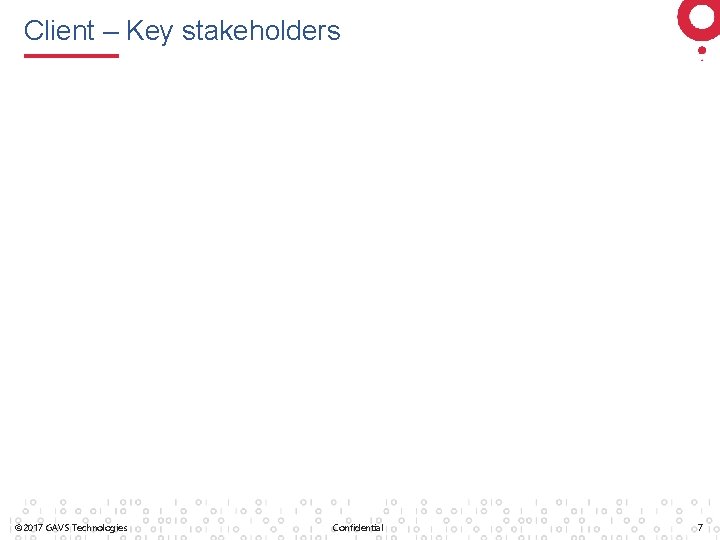 Client – Key stakeholders © 2017 GAVS Technologies Confidential 7 