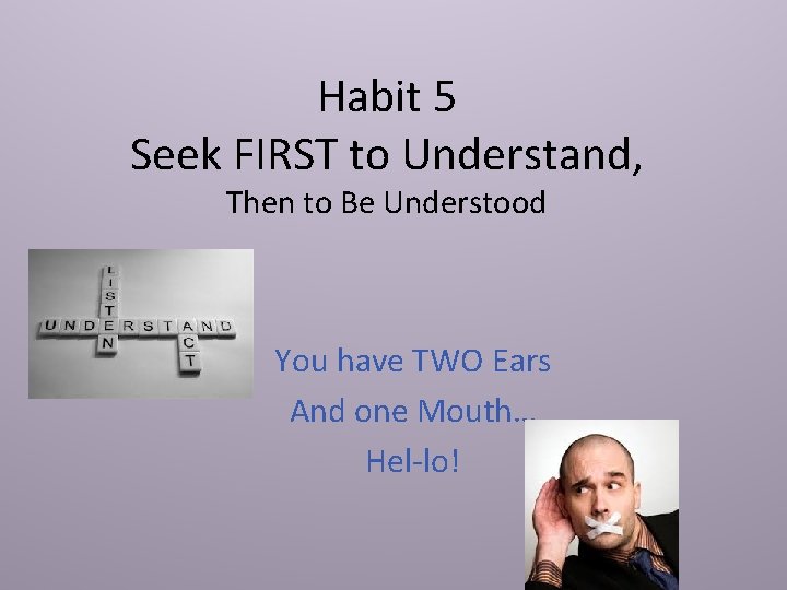 Habit 5 Seek FIRST to Understand, Then to Be Understood You have TWO Ears