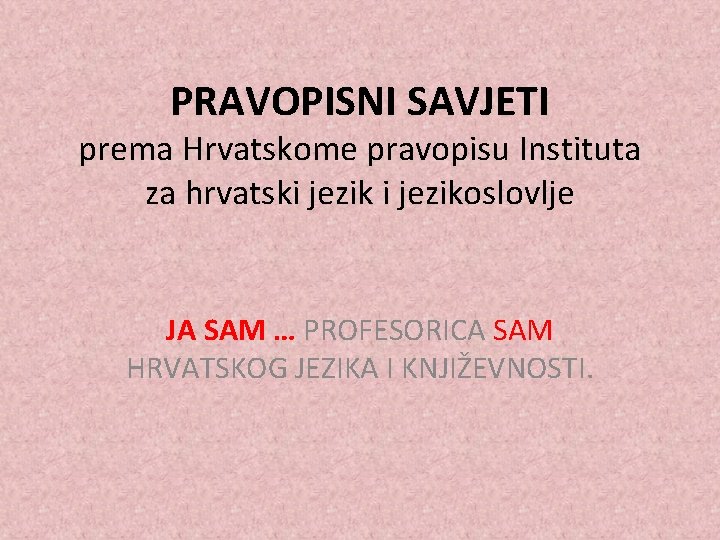 PRAVOPISNI SAVJETI prema Hrvatskome pravopisu Instituta za hrvatski jezikoslovlje JA SAM … PROFESORICA SAM
