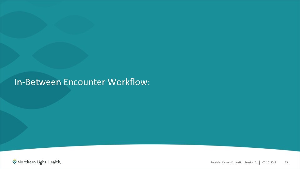 In-Between Encounter Workflow: Provider Cerner Education Session 2 | 01. 17. 2019 33 