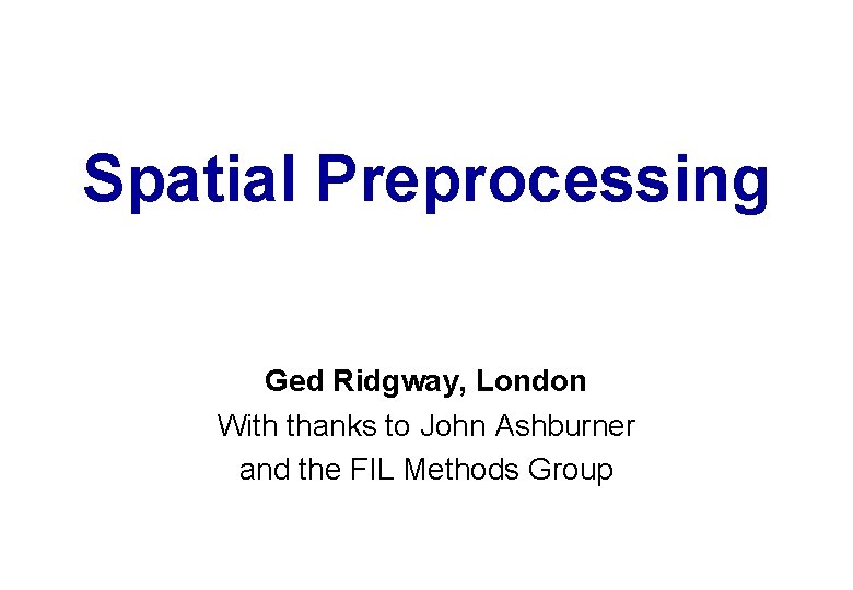 Spatial Preprocessing Ged Ridgway, London With thanks to John Ashburner and the FIL Methods