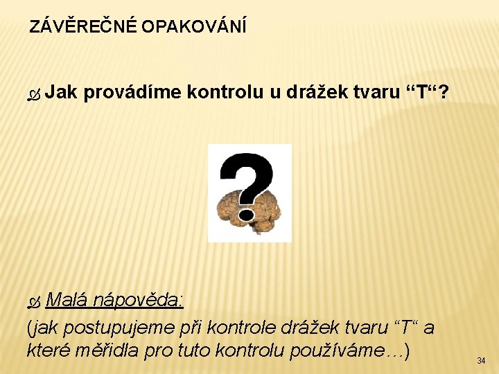 ZÁVĚREČNÉ OPAKOVÁNÍ Jak provádíme kontrolu u drážek tvaru “T“? Malá nápověda: (jak postupujeme při