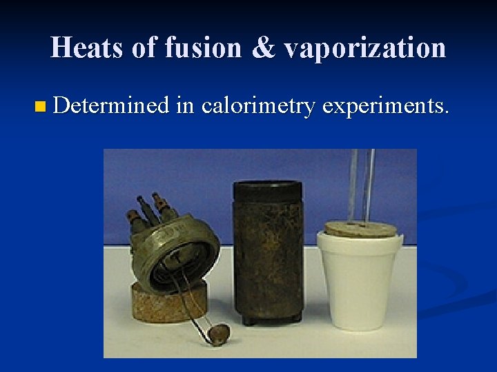 Heats of fusion & vaporization n Determined in calorimetry experiments. 