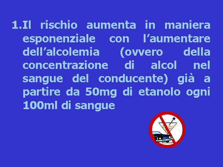 1. Il rischio aumenta in maniera esponenziale con l’aumentare dell’alcolemia (ovvero della concentrazione di