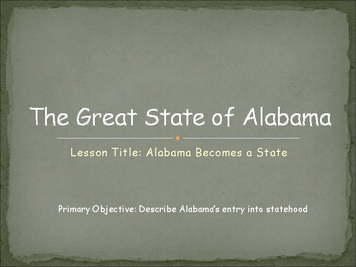 The Great State of Alabama Lesson Title: Alabama Becomes a State Primary Objective: Describe