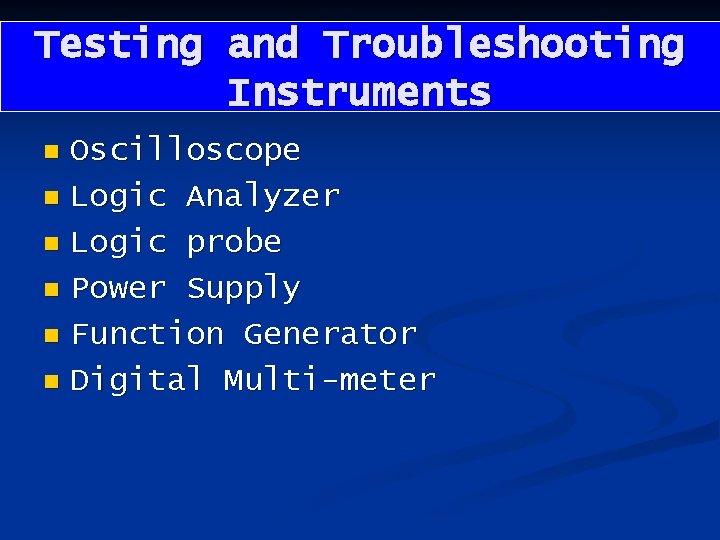 Testing and Troubleshooting Instruments Oscilloscope n Logic Analyzer n Logic probe n Power Supply