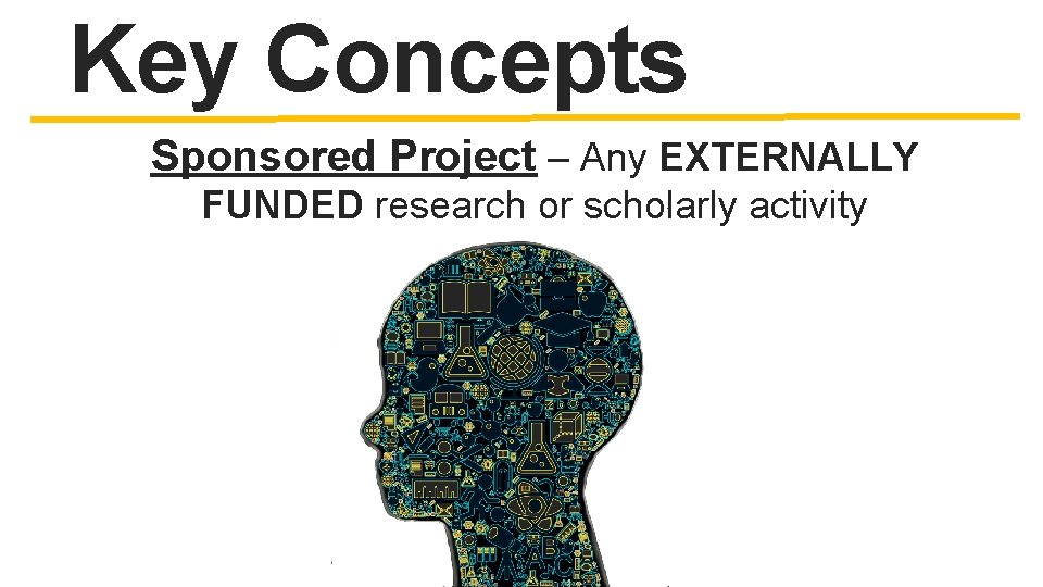 Key Concepts Sponsored Project – Any EXTERNALLY FUNDED research or scholarly activity 