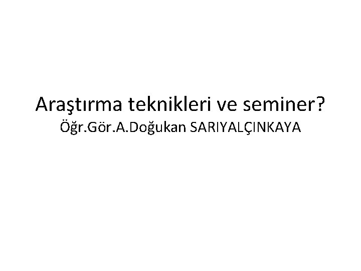 Araştırma teknikleri ve seminer? Öğr. Gör. A. Doğukan SARIYALÇINKAYA 