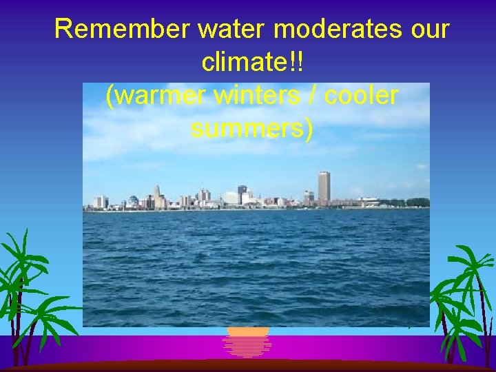 Remember water moderates our climate!! (warmer winters / cooler summers) 