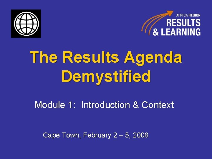 The Results Agenda Demystified Module 1: Introduction & Context Cape Town, February 2 –