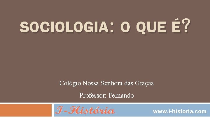 SOCIOLOGIA: O QUE É? Colégio Nossa Senhora das Graças Professor: Fernando www. i-historia. com
