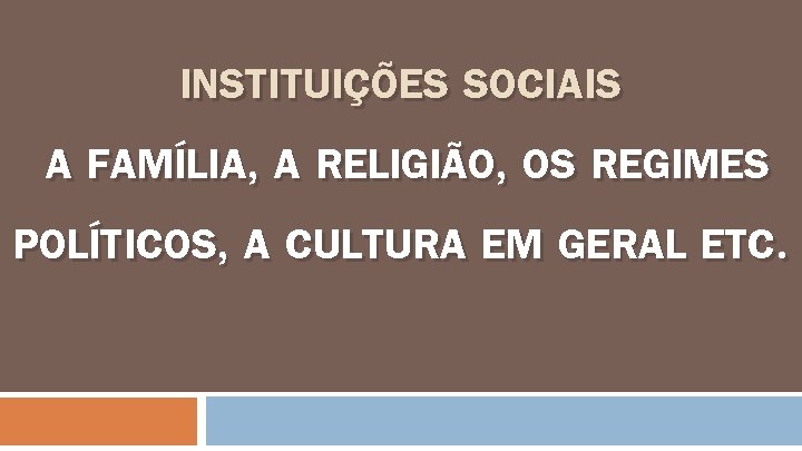 “INSTITUIÇÕES SOCIAIS” A FAMÍLIA, A RELIGIÃO, OS REGIMES POLÍTICOS, A CULTURA EM GERAL ETC.