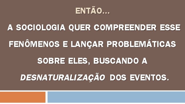 ENTÃO. . . A SOCIOLOGIA QUER COMPREENDER ESSE FENÔMENOS E LANÇAR PROBLEMÁTICAS SOBRE ELES,