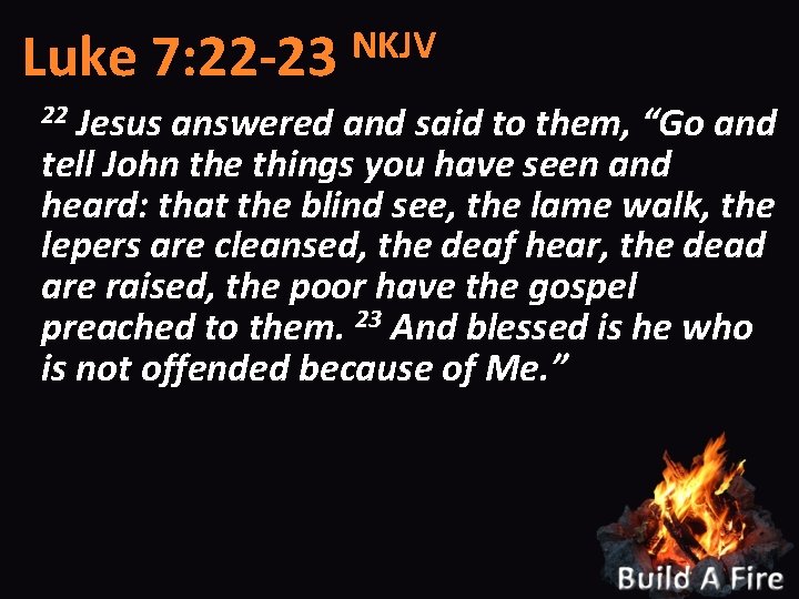 NKJV Luke 7: 22 -23 Jesus answered and said to them, “Go and tell