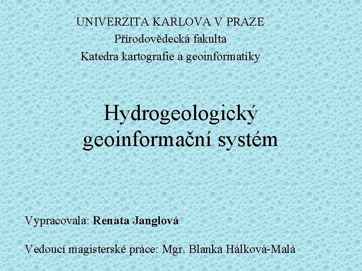 UNIVERZITA KARLOVA V PRAZE Přírodovědecká fakulta Katedra kartografie a geoinformatiky Hydrogeologický geoinformační systém Vypracovala: