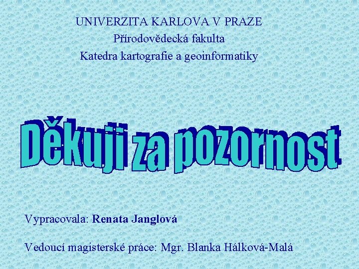 UNIVERZITA KARLOVA V PRAZE Přírodovědecká fakulta Katedra kartografie a geoinformatiky Vypracovala: Renata Janglová Vedoucí