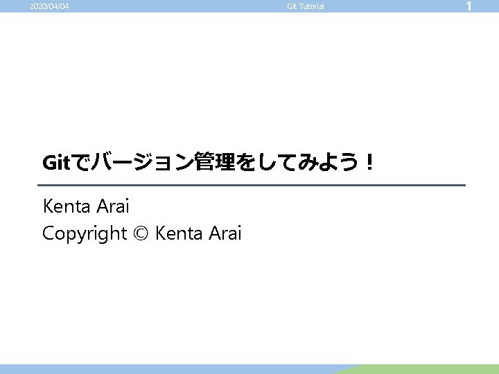 2020/04/04 Git Tutorial Gitでバージョン管理をしてみよう！ Kenta Arai Copyright © Kenta Arai 1 