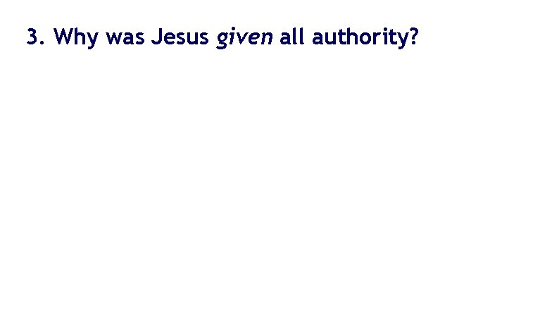3. Why was Jesus given all authority? 3. Why was Jesus given all authority?