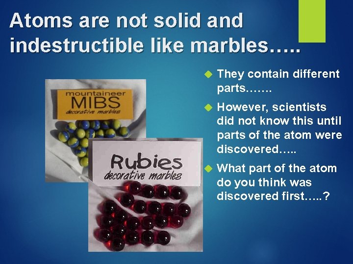 Atoms are not solid and indestructible like marbles…. . They contain different parts……. However,