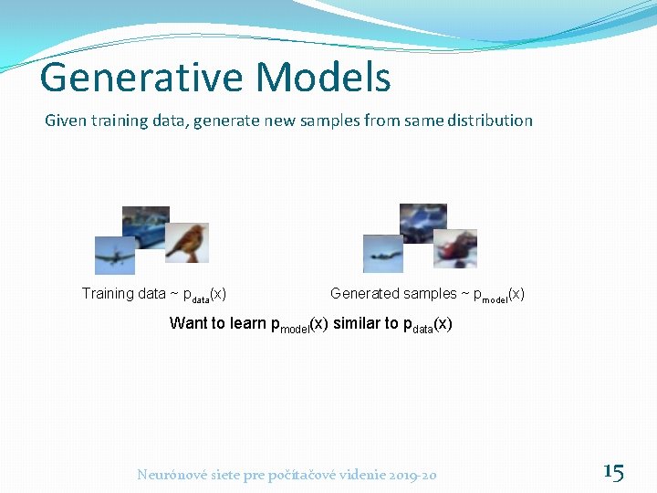 Generative Models Given training data, generate new samples from same distribution Training data ~