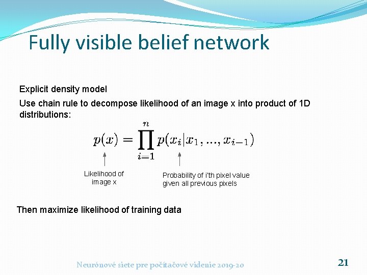 Fully visible belief network Explicit density model Use chain rule to decompose likelihood of