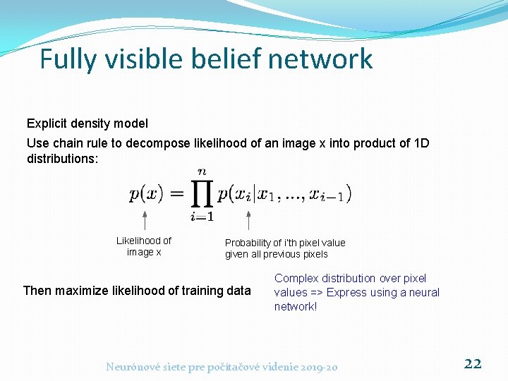 Fully visible belief network Explicit density model Use chain rule to decompose likelihood of