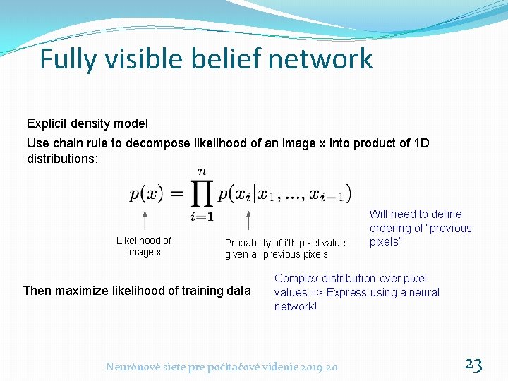 Fully visible belief network Explicit density model Use chain rule to decompose likelihood of