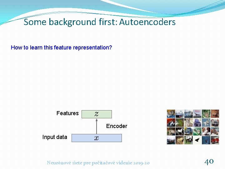 Some background first: Autoencoders How to learn this feature representation? Features Encoder Input data Some background first: Autoencoders How to learn this feature representation? Features Encoder Input data