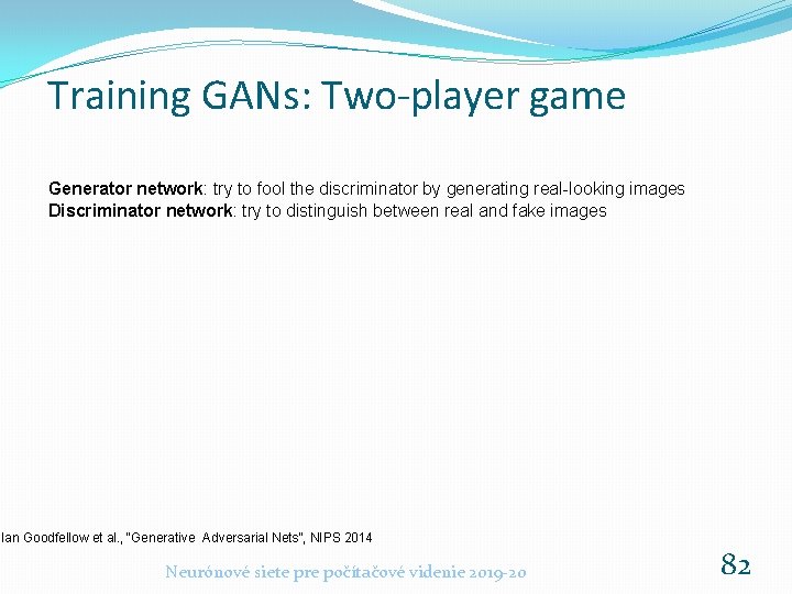 Training GANs: Two-player game Generator network: try to fool the discriminator by generating real-looking Training GANs: Two-player game Generator network: try to fool the discriminator by generating real-looking