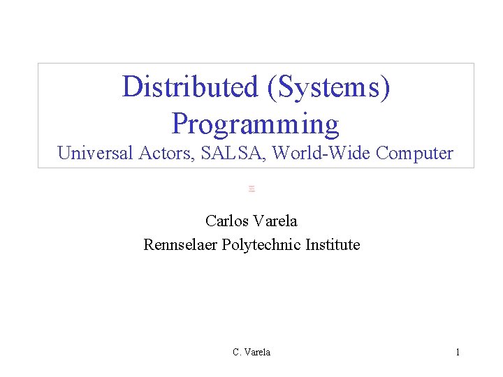 Distributed (Systems) Programming Universal Actors, SALSA, World-Wide Computer Carlos Varela Rennselaer Polytechnic Institute C.