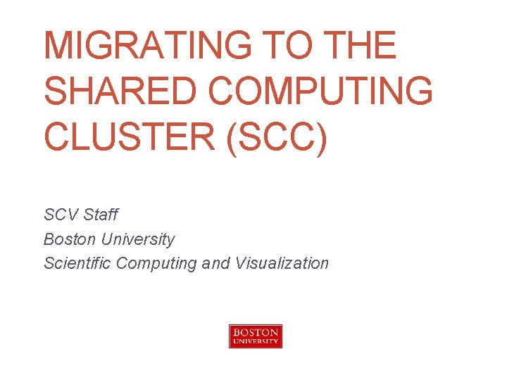 MIGRATING TO THE SHARED COMPUTING CLUSTER (SCC) SCV Staff Boston University Scientific Computing and