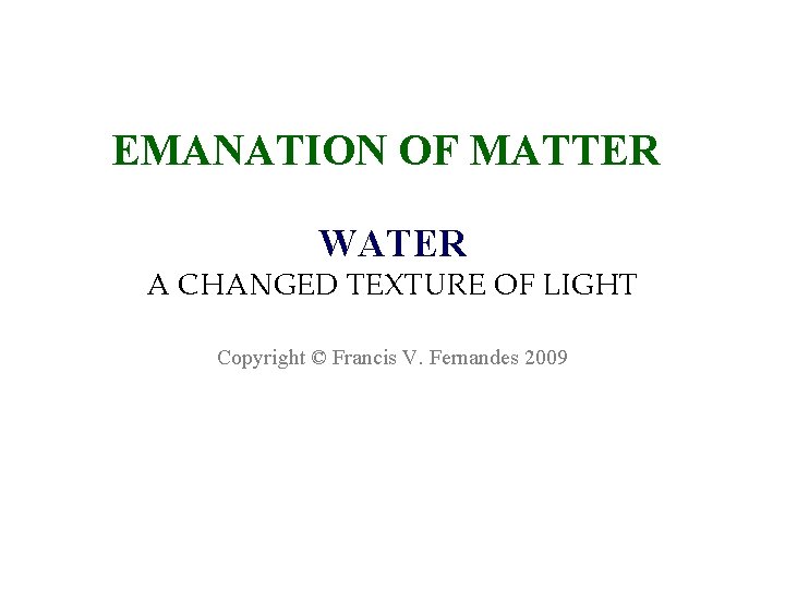 EMANATION OF MATTER WATER A CHANGED TEXTURE OF LIGHT Copyright © Francis V. Fernandes