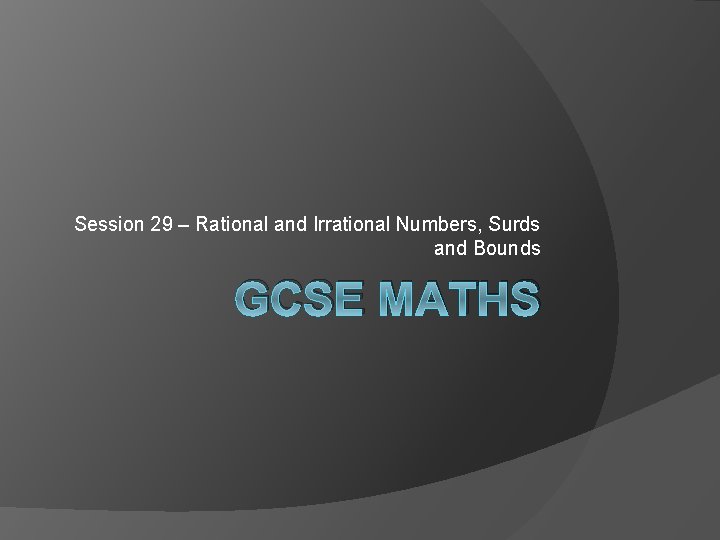Session 29 – Rational and Irrational Numbers, Surds and Bounds GCSE MATHS 