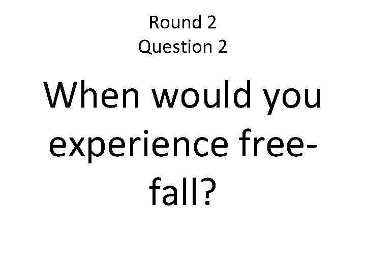 Round 2 Question 2 When would you experience freefall? 