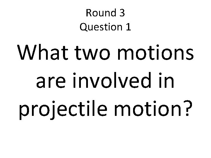 Round 3 Question 1 What two motions are involved in projectile motion? 