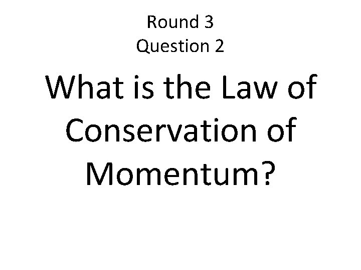 Round 3 Question 2 What is the Law of Conservation of Momentum? 