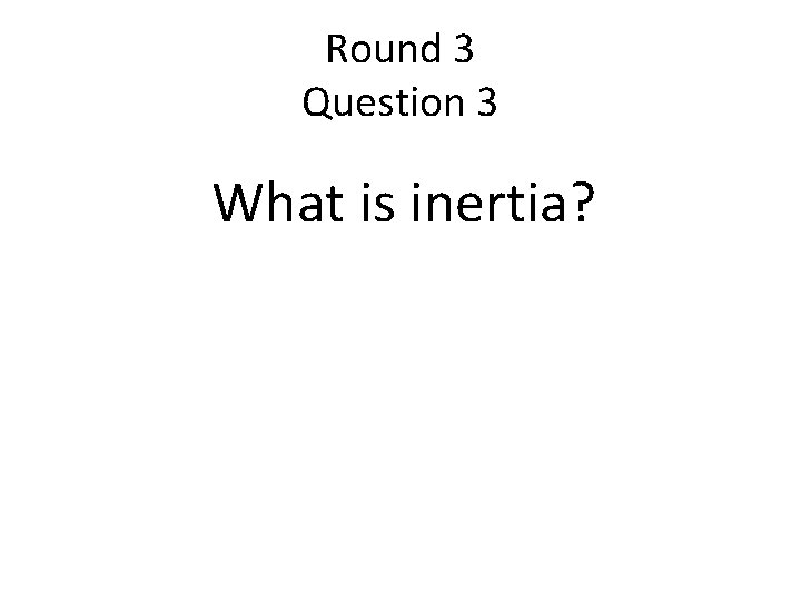 Round 3 Question 3 What is inertia? 